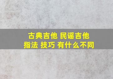 古典吉他 民谣吉他 指法 技巧 有什么不同